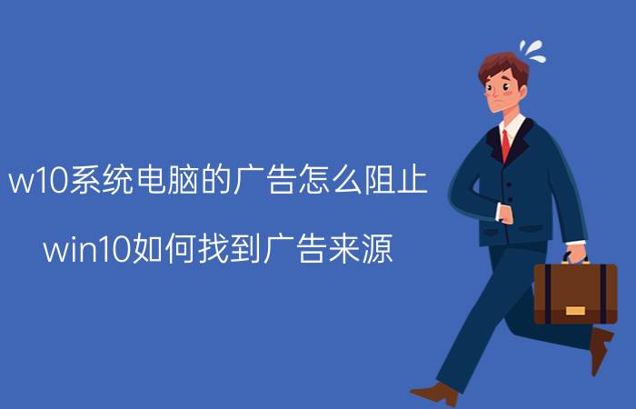 w10系统电脑的广告怎么阻止 win10如何找到广告来源？